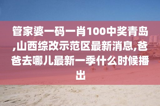 管家婆一码一肖100中奖青岛,山西综改示范区最新消息,爸爸去哪儿最新一季什么时候播出