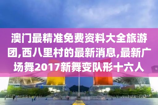 澳门最精准免费资料大全旅游团,西八里村的最新消息,最新广场舞2017新舞变队形十六人