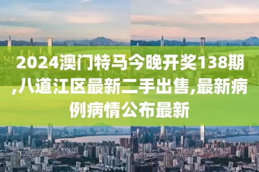 2024澳门特马今晚开奖138期,八道江区最新二手出售,最新病例病情公布最新