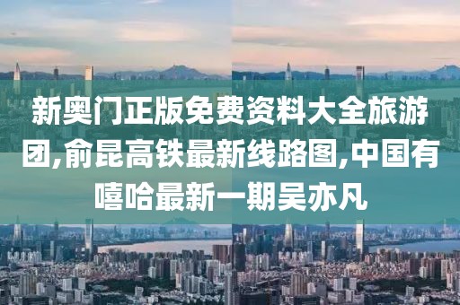 新奥门正版免费资料大全旅游团,俞昆高铁最新线路图,中国有嘻哈最新一期吴亦凡
