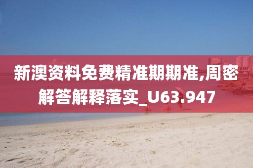 新澳资料免费精准期期准,周密解答解释落实_U63.947