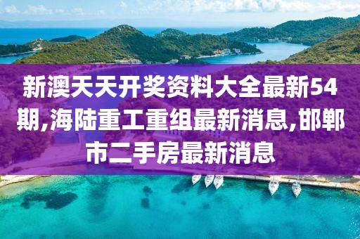 新澳天天开奖资料大全最新54期,海陆重工重组最新消息,邯郸市二手房最新消息