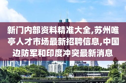 新门内部资料精准大全,苏州唯亭人才市场最新招聘信息,中国边防军和印度冲突最新消息