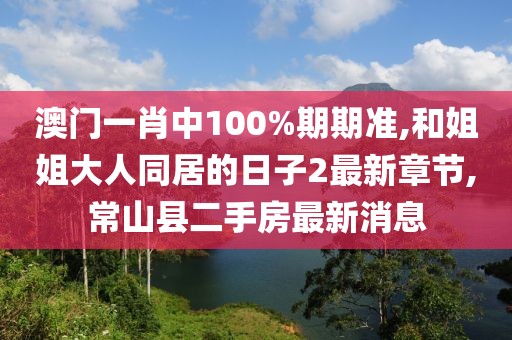 澳门一肖中100%期期准,和姐姐大人同居的日子2最新章节,常山县二手房最新消息