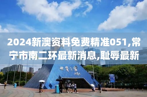 2024新澳资料免费精准051,常宁市南二环最新消息,耻辱最新