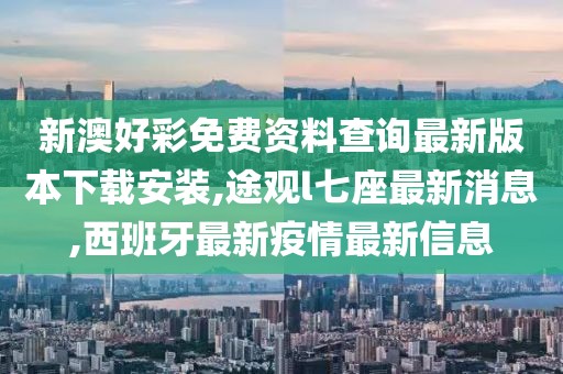 新澳好彩免费资料查询最新版本下载安装,途观l七座最新消息,西班牙最新疫情最新信息
