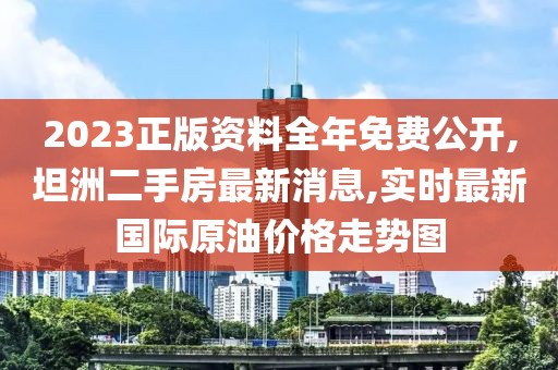2023正版资料全年免费公开,坦洲二手房最新消息,实时最新国际原油价格走势图
