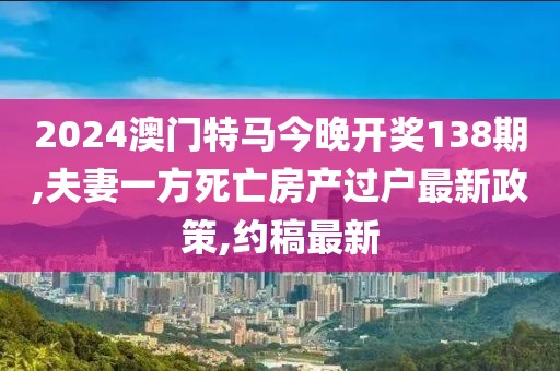 2024澳门特马今晚开奖138期,夫妻一方死亡房产过户最新政策,约稿最新