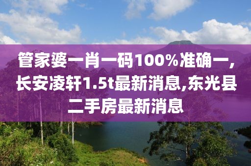 管家婆一肖一码100%准确一,长安凌轩1.5t最新消息,东光县二手房最新消息