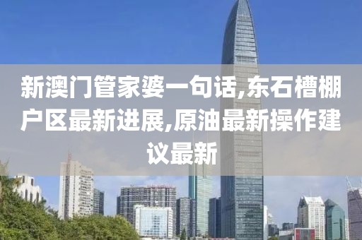 新澳门管家婆一句话,东石槽棚户区最新进展,原油最新操作建议最新