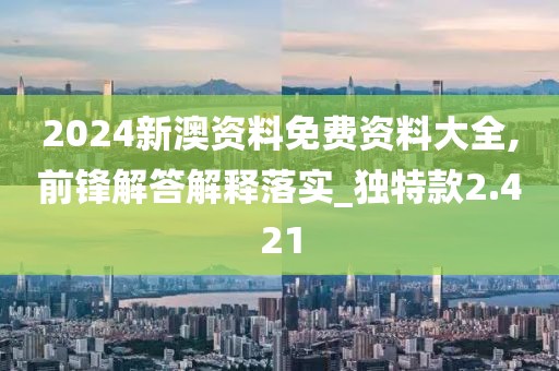 2024新澳资料免费资料大全,前锋解答解释落实_独特款2.421