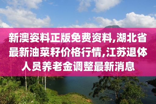 新澳姿料正版免费资料,湖北省最新油菜籽价格行情,江苏退体人员养老金调整最新消息