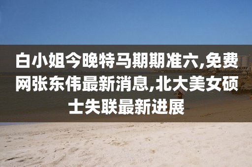 白小姐今晚特马期期准六,免费网张东伟最新消息,北大美女硕士失联最新进展