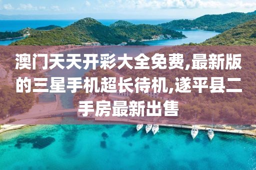 澳门天天开彩大全免费,最新版的三星手机超长待机,遂平县二手房最新出售