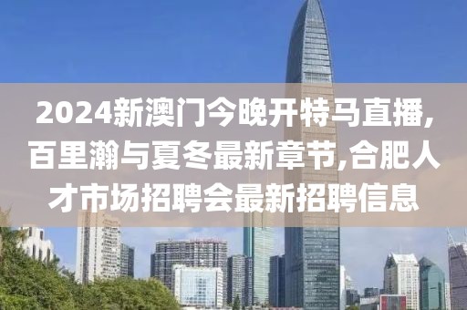 2024新澳门今晚开特马直播,百里瀚与夏冬最新章节,合肥人才市场招聘会最新招聘信息
