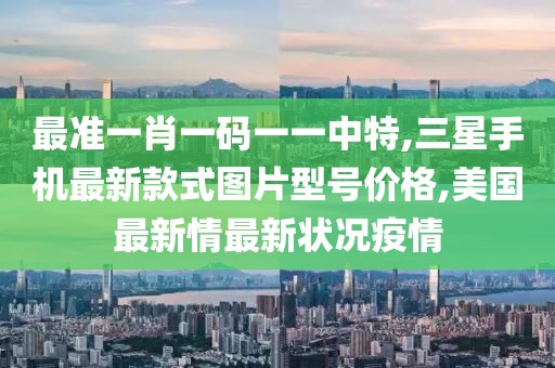 最准一肖一码一一中特,三星手机最新款式图片型号价格,美国最新情最新状况疫情