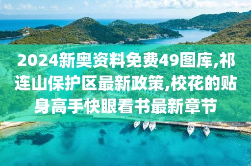 2024新奥资料免费49图库,祁连山保护区最新政策,校花的贴身高手快眼看书最新章节