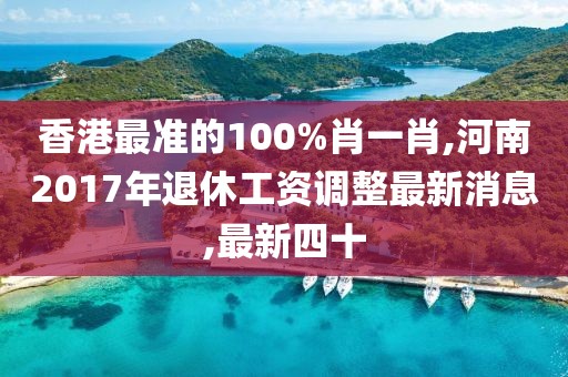 香港最准的100%肖一肖,河南2017年退休工资调整最新消息,最新四十