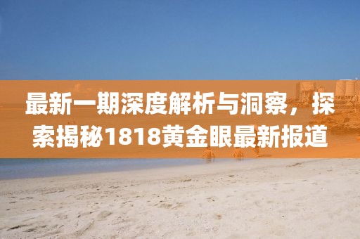 最新一期深度解析与洞察，探索揭秘1818黄金眼最新报道