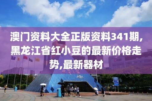 澳门资料大全正版资料341期,黑龙江省红小豆的最新价格走势,最新器材
