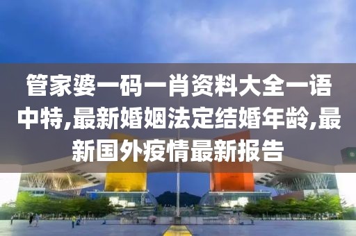 管家婆一码一肖资料大全一语中特,最新婚姻法定结婚年龄,最新国外疫情最新报告