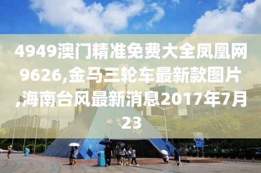 4949澳门精准免费大全凤凰网9626,金马三轮车最新款图片,海南台风最新消息2017年7月23
