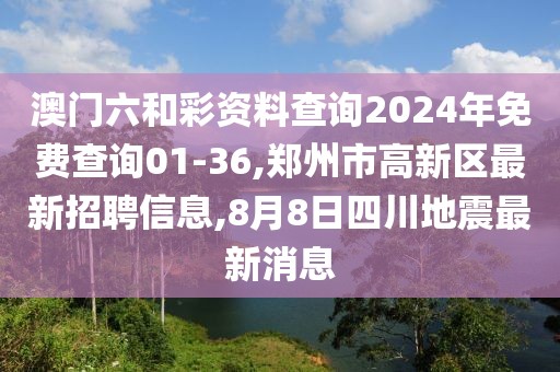 澳门六和彩资料查询2024年免费查询01-36,郑州市高新区最新招聘信息,8月8日四川地震最新消息