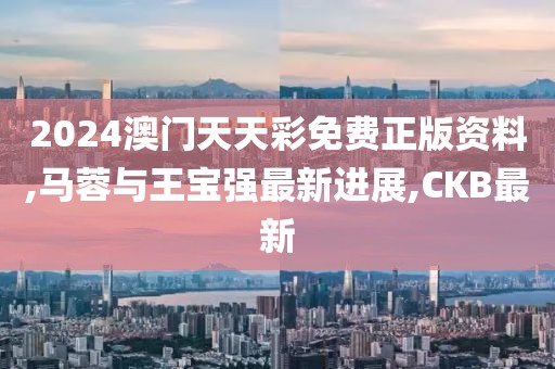 2024澳门天天彩免费正版资料,马蓉与王宝强最新进展,CKB最新
