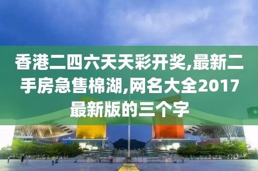 香港二四六天天彩开奖,最新二手房急售棉湖,网名大全2017最新版的三个字