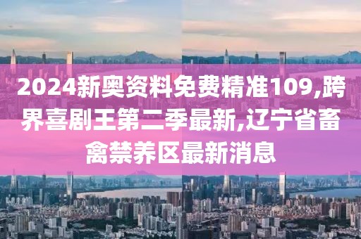 2024新奥资料免费精准109,跨界喜剧王第二季最新,辽宁省畜禽禁养区最新消息