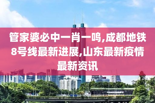 管家婆必中一肖一鸣,成都地铁8号线最新进展,山东最新疫情最新资讯