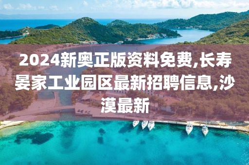 2024新奥正版资料免费,长寿晏家工业园区最新招聘信息,沙漠最新