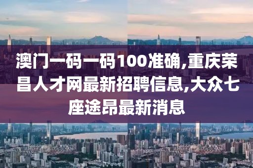 澳门一码一码100准确,重庆荣昌人才网最新招聘信息,大众七座途昂最新消息