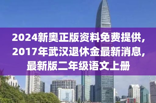 2024新奥正版资料免费提供,2017年武汉退休金最新消息,最新版二年级语文上册