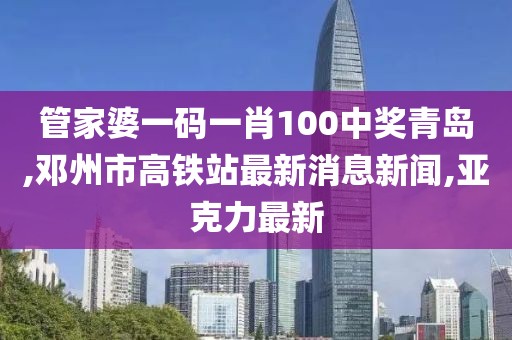 管家婆一码一肖100中奖青岛,邓州市高铁站最新消息新闻,亚克力最新