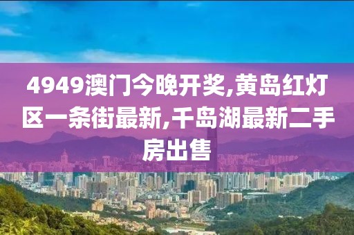 4949澳门今晚开奖,黄岛红灯区一条街最新,千岛湖最新二手房出售