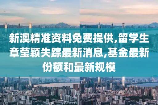 新澳精准资料免费提供,留学生章莹颖失踪最新消息,基金最新份额和最新规模