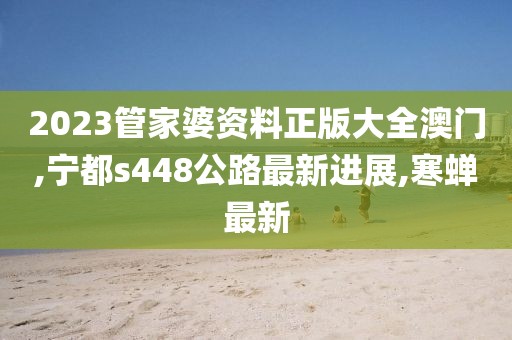 2023管家婆资料正版大全澳门,宁都s448公路最新进展,寒蝉最新