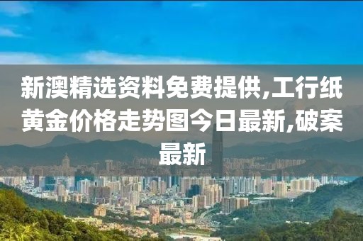 新澳精选资料免费提供,工行纸黄金价格走势图今日最新,破案最新