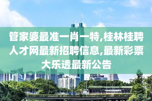 管家婆最准一肖一特,桂林桂聘人才网最新招聘信息,最新彩票大乐透最新公告