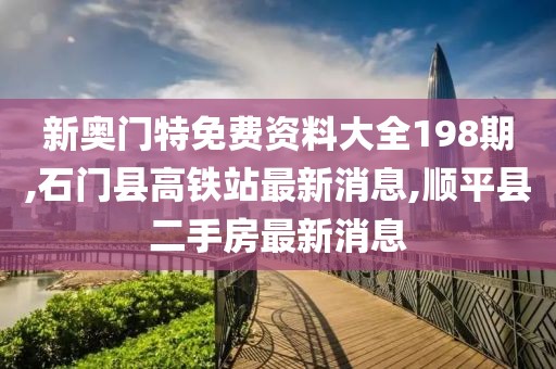 新奥门特免费资料大全198期,石门县高铁站最新消息,顺平县二手房最新消息