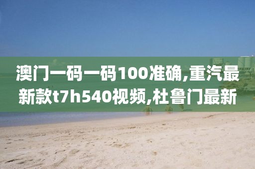 澳门一码一码100准确,重汽最新款t7h540视频,杜鲁门最新