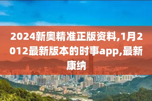 2024新奥精准正版资料,1月2012最新版本的时事app,最新康纳