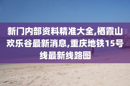 新门内部资料精准大全,栖霞山欢乐谷最新消息,重庆地铁15号线最新线路图