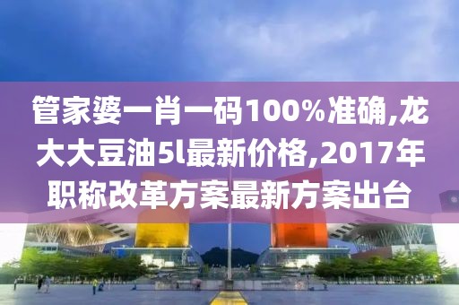 管家婆一肖一码100%准确,龙大大豆油5l最新价格,2017年职称改革方案最新方案出台