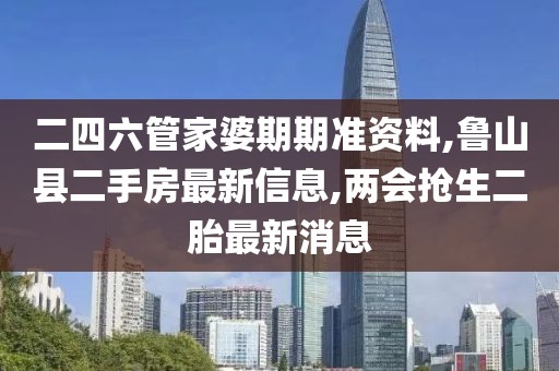 二四六管家婆期期准资料,鲁山县二手房最新信息,两会抢生二胎最新消息