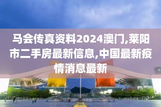马会传真资料2024澳门,莱阳市二手房最新信息,中国最新疫情消息最新