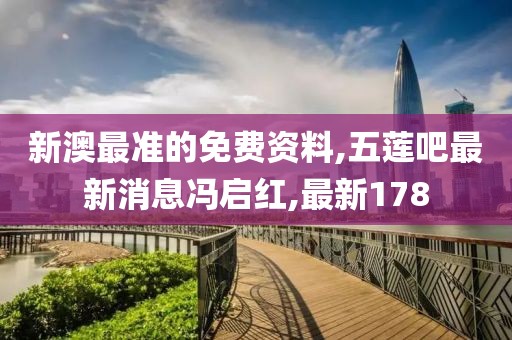 新澳最准的免费资料,五莲吧最新消息冯启红,最新178