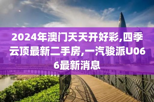 2024年澳门天天开好彩,四季云顶最新二手房,一汽骏派U066最新消息