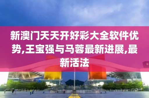 新澳门天天开好彩大全软件优势,王宝强与马蓉最新进展,最新活法